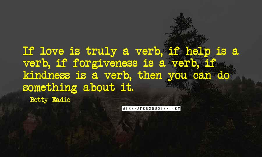 Betty Eadie Quotes: If love is truly a verb, if help is a verb, if forgiveness is a verb, if kindness is a verb, then you can do something about it.