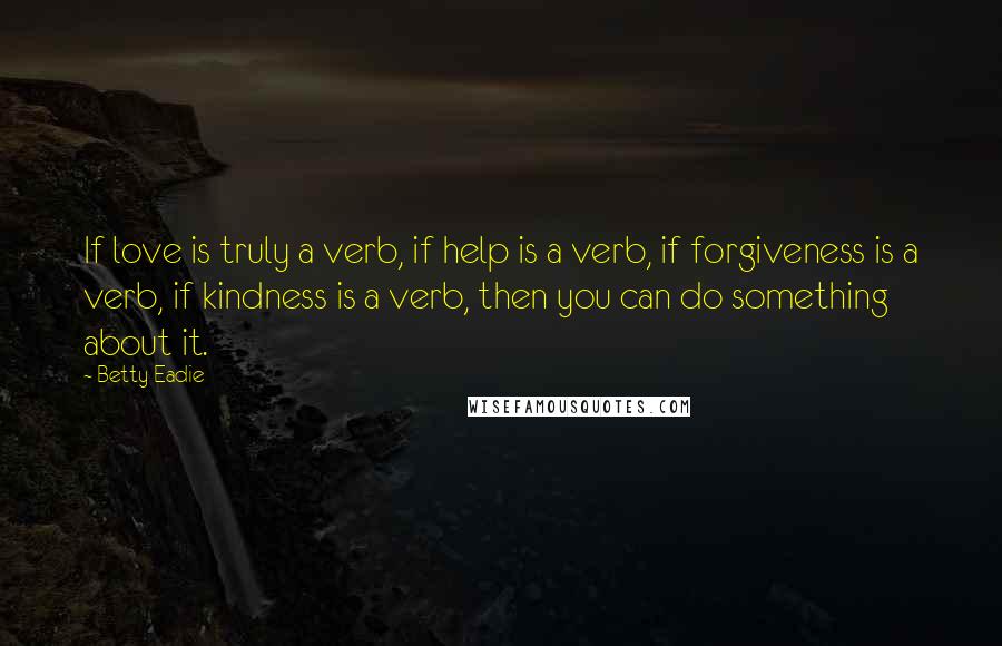 Betty Eadie Quotes: If love is truly a verb, if help is a verb, if forgiveness is a verb, if kindness is a verb, then you can do something about it.