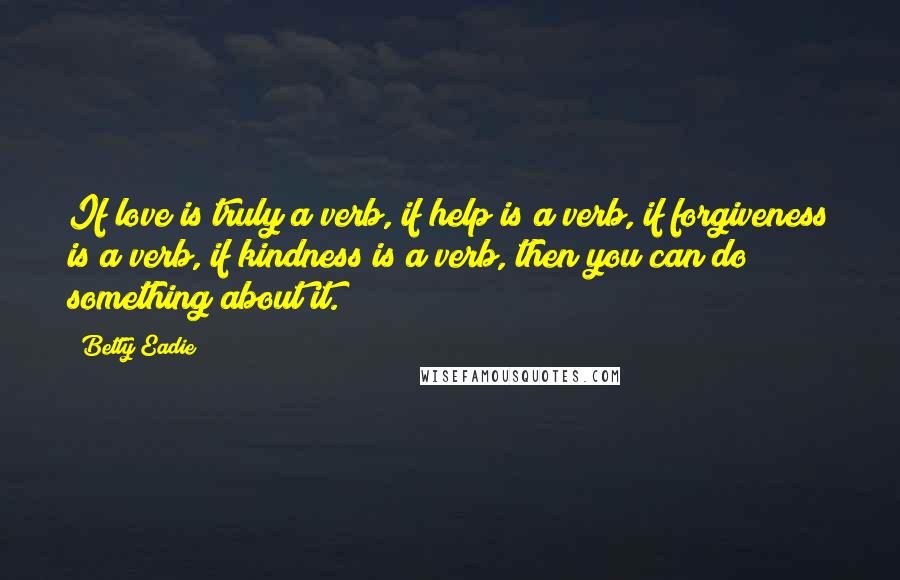 Betty Eadie Quotes: If love is truly a verb, if help is a verb, if forgiveness is a verb, if kindness is a verb, then you can do something about it.