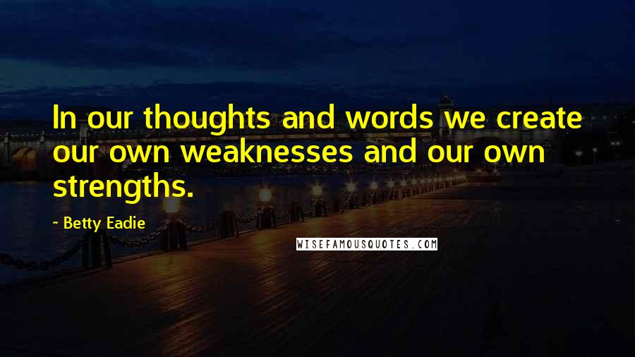 Betty Eadie Quotes: In our thoughts and words we create our own weaknesses and our own strengths.