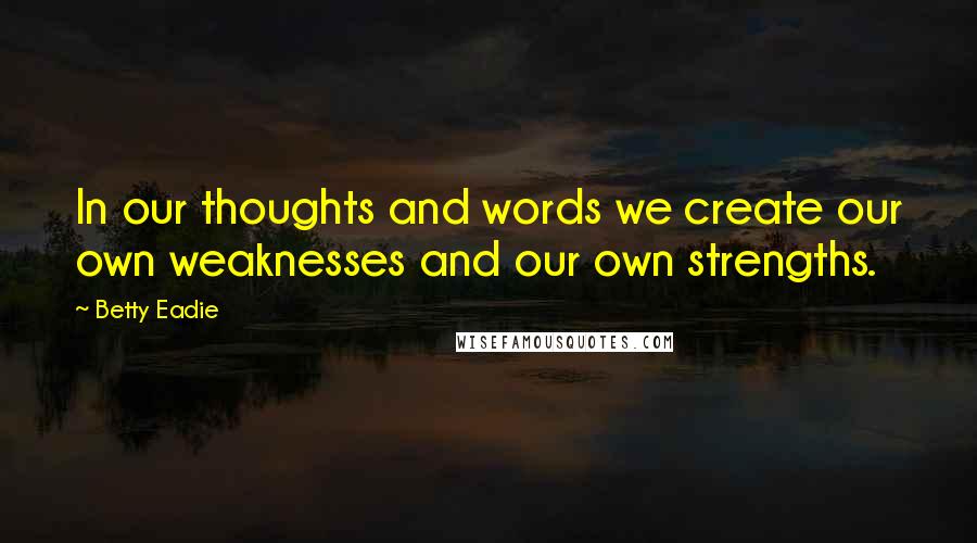 Betty Eadie Quotes: In our thoughts and words we create our own weaknesses and our own strengths.