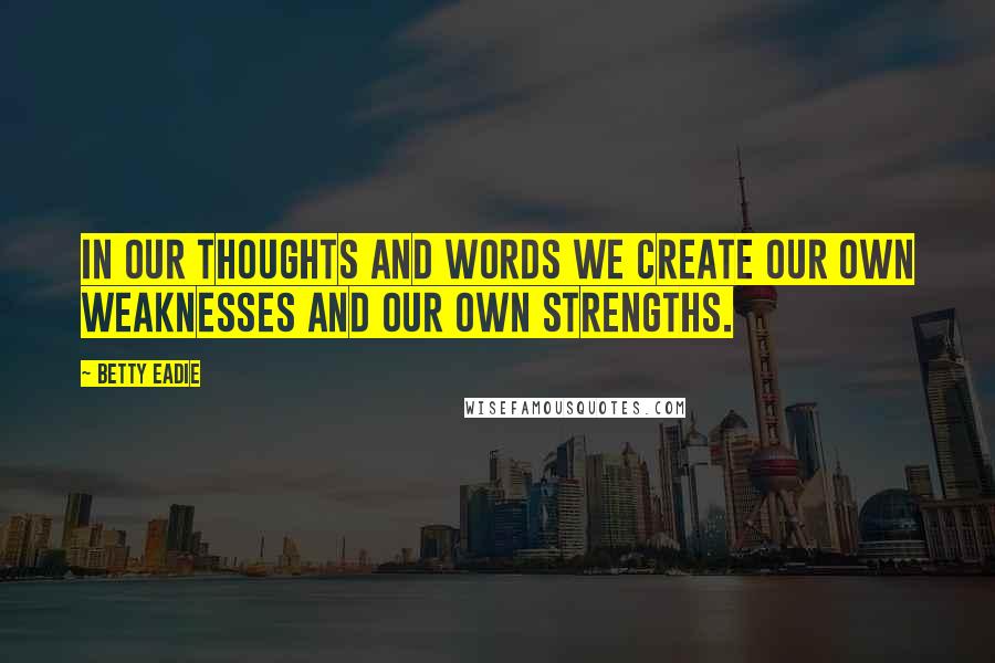 Betty Eadie Quotes: In our thoughts and words we create our own weaknesses and our own strengths.