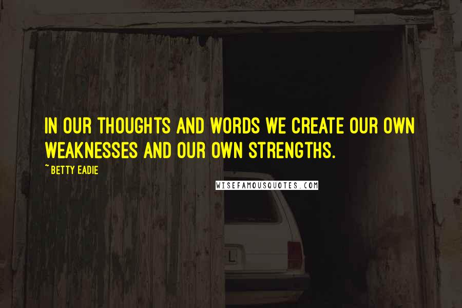 Betty Eadie Quotes: In our thoughts and words we create our own weaknesses and our own strengths.