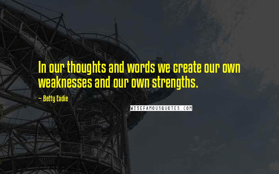 Betty Eadie Quotes: In our thoughts and words we create our own weaknesses and our own strengths.