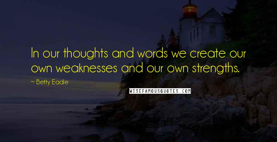 Betty Eadie Quotes: In our thoughts and words we create our own weaknesses and our own strengths.