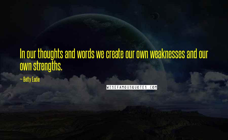 Betty Eadie Quotes: In our thoughts and words we create our own weaknesses and our own strengths.