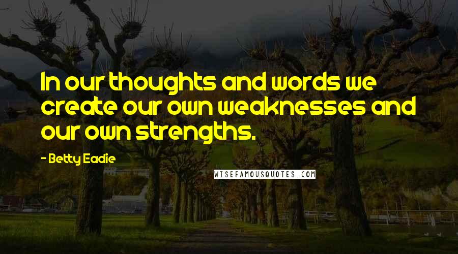 Betty Eadie Quotes: In our thoughts and words we create our own weaknesses and our own strengths.