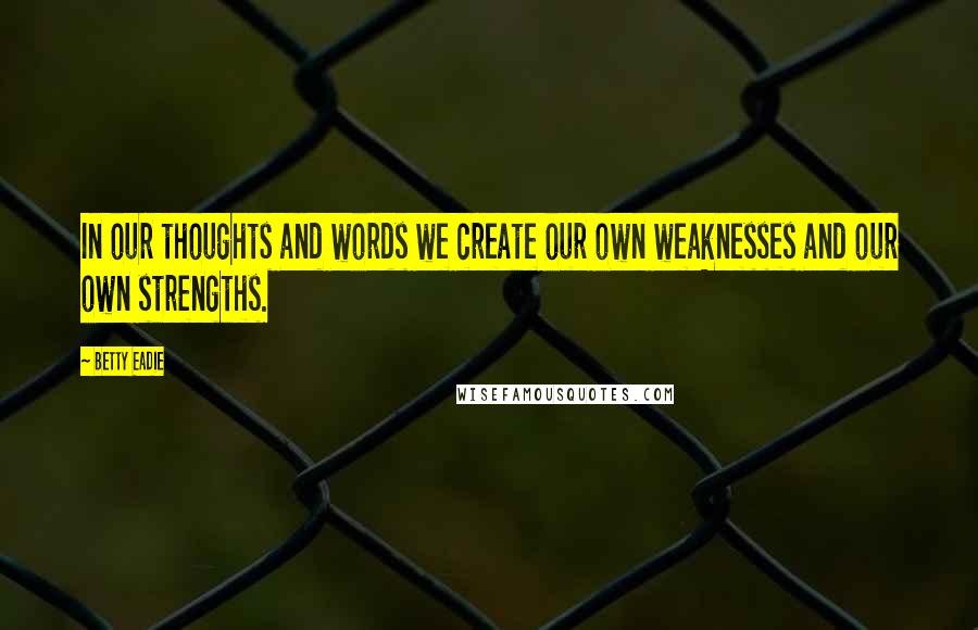 Betty Eadie Quotes: In our thoughts and words we create our own weaknesses and our own strengths.