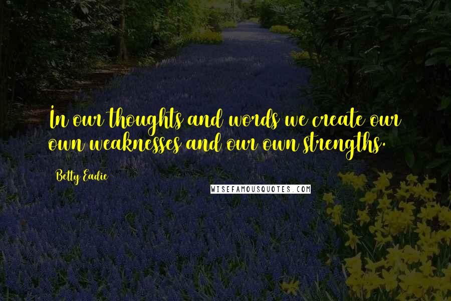 Betty Eadie Quotes: In our thoughts and words we create our own weaknesses and our own strengths.