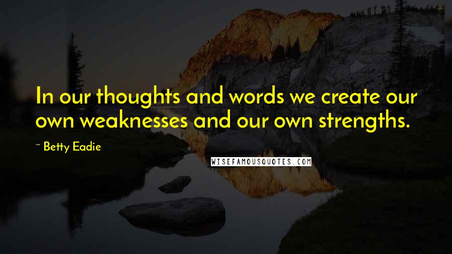 Betty Eadie Quotes: In our thoughts and words we create our own weaknesses and our own strengths.