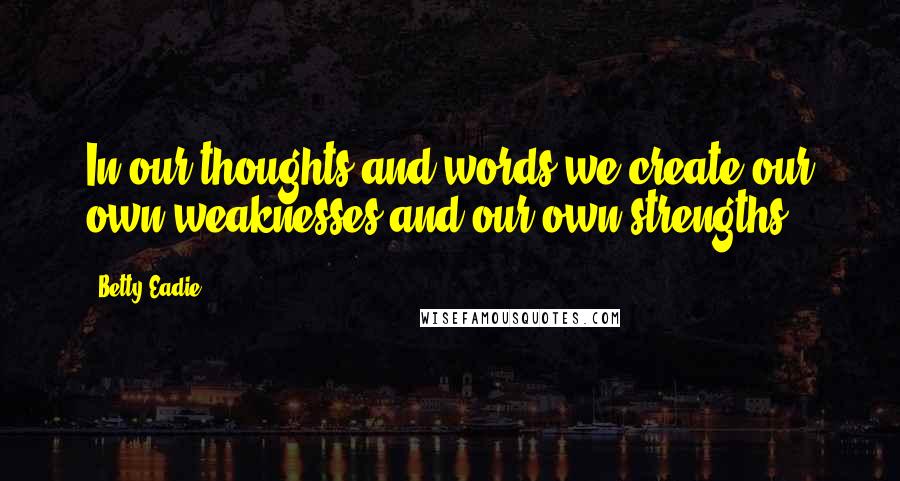 Betty Eadie Quotes: In our thoughts and words we create our own weaknesses and our own strengths.