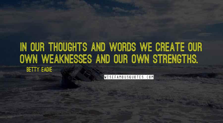 Betty Eadie Quotes: In our thoughts and words we create our own weaknesses and our own strengths.