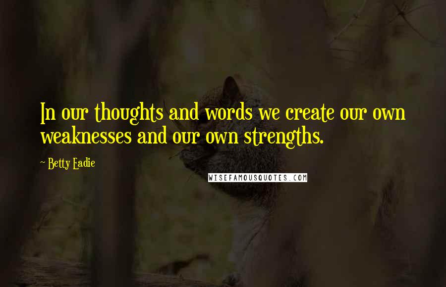 Betty Eadie Quotes: In our thoughts and words we create our own weaknesses and our own strengths.