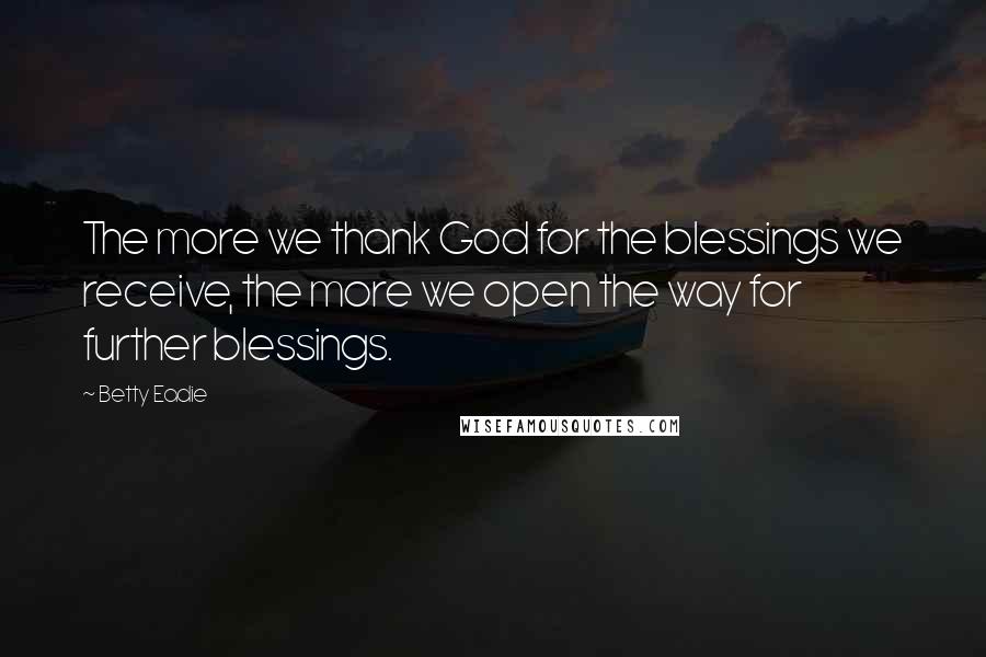 Betty Eadie Quotes: The more we thank God for the blessings we receive, the more we open the way for further blessings.