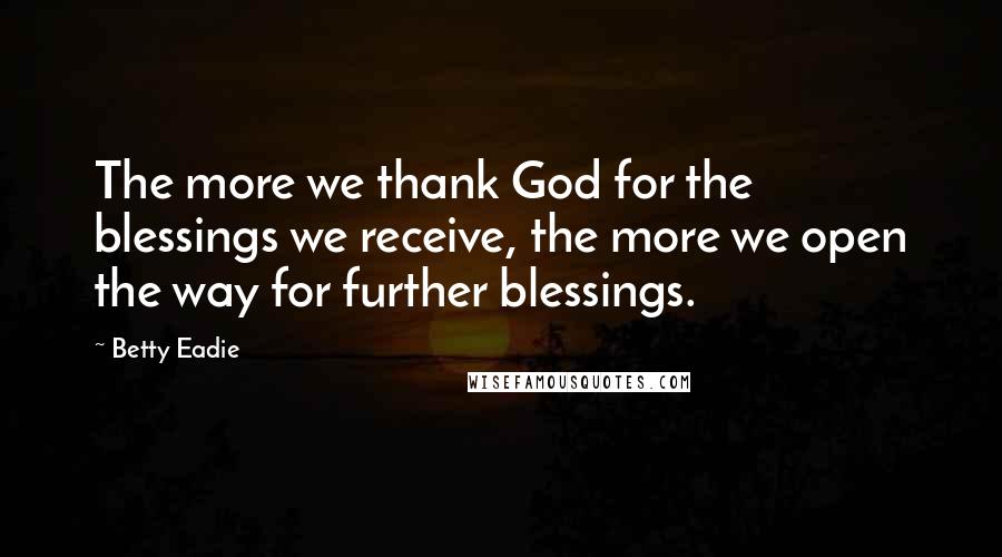 Betty Eadie Quotes: The more we thank God for the blessings we receive, the more we open the way for further blessings.