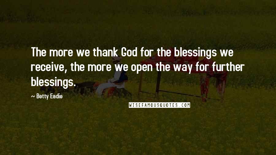 Betty Eadie Quotes: The more we thank God for the blessings we receive, the more we open the way for further blessings.