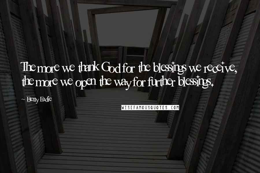 Betty Eadie Quotes: The more we thank God for the blessings we receive, the more we open the way for further blessings.