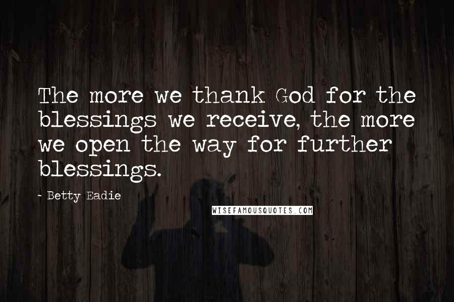 Betty Eadie Quotes: The more we thank God for the blessings we receive, the more we open the way for further blessings.