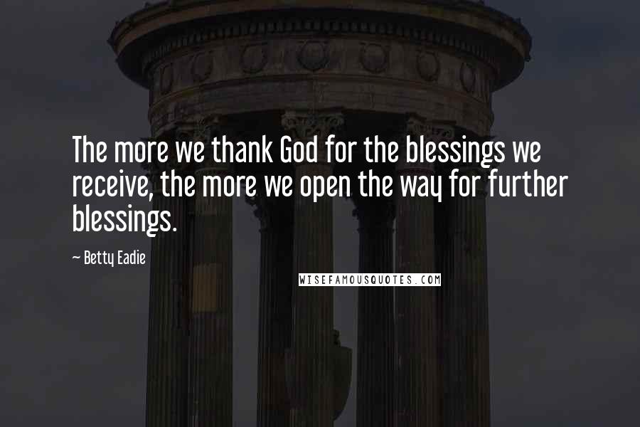 Betty Eadie Quotes: The more we thank God for the blessings we receive, the more we open the way for further blessings.