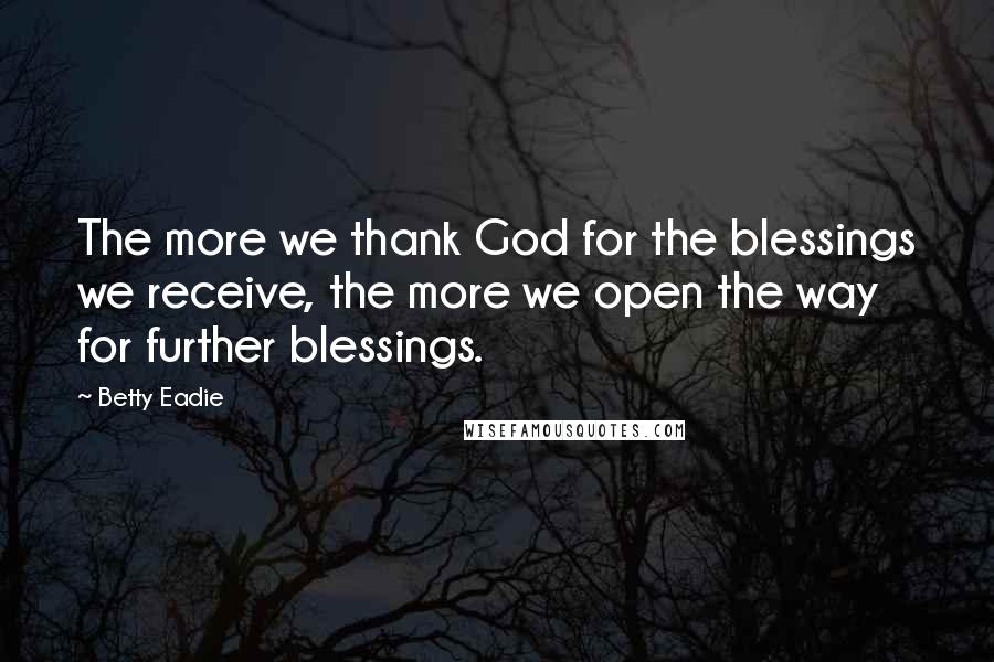 Betty Eadie Quotes: The more we thank God for the blessings we receive, the more we open the way for further blessings.