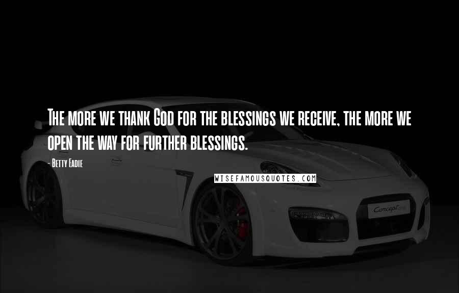 Betty Eadie Quotes: The more we thank God for the blessings we receive, the more we open the way for further blessings.