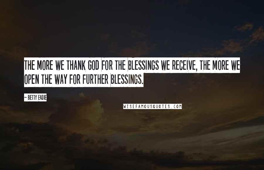 Betty Eadie Quotes: The more we thank God for the blessings we receive, the more we open the way for further blessings.