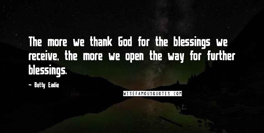 Betty Eadie Quotes: The more we thank God for the blessings we receive, the more we open the way for further blessings.