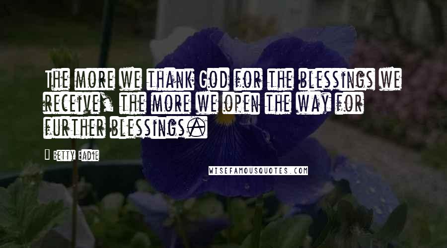 Betty Eadie Quotes: The more we thank God for the blessings we receive, the more we open the way for further blessings.