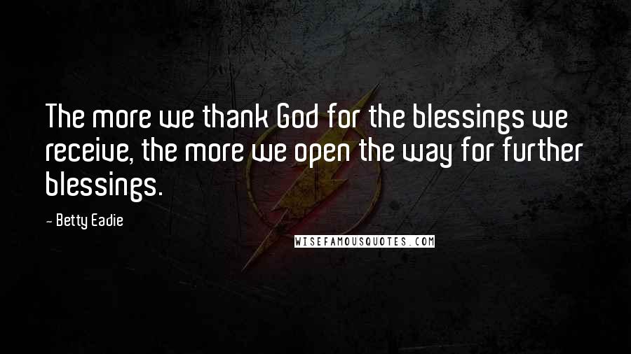 Betty Eadie Quotes: The more we thank God for the blessings we receive, the more we open the way for further blessings.