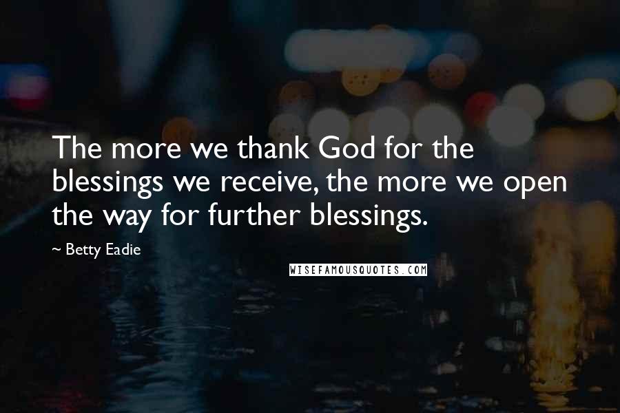 Betty Eadie Quotes: The more we thank God for the blessings we receive, the more we open the way for further blessings.