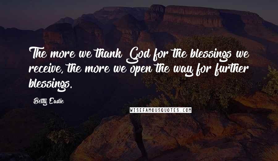 Betty Eadie Quotes: The more we thank God for the blessings we receive, the more we open the way for further blessings.