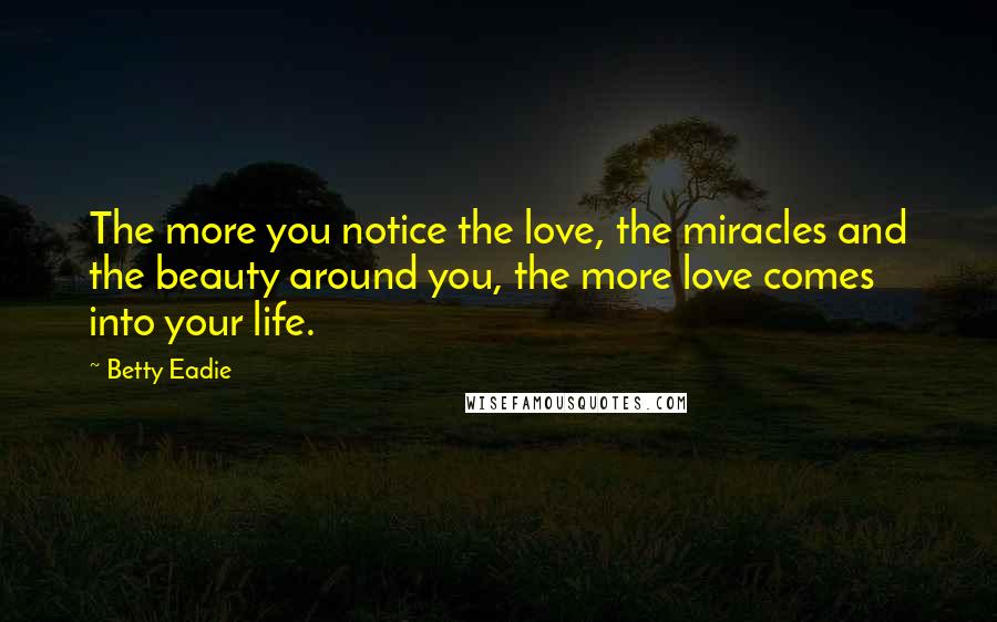 Betty Eadie Quotes: The more you notice the love, the miracles and the beauty around you, the more love comes into your life.