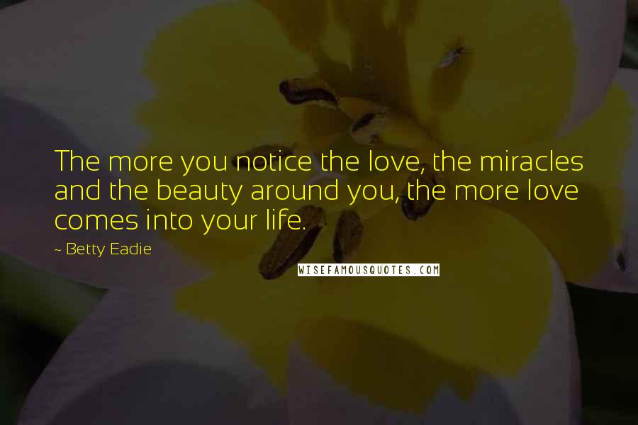 Betty Eadie Quotes: The more you notice the love, the miracles and the beauty around you, the more love comes into your life.