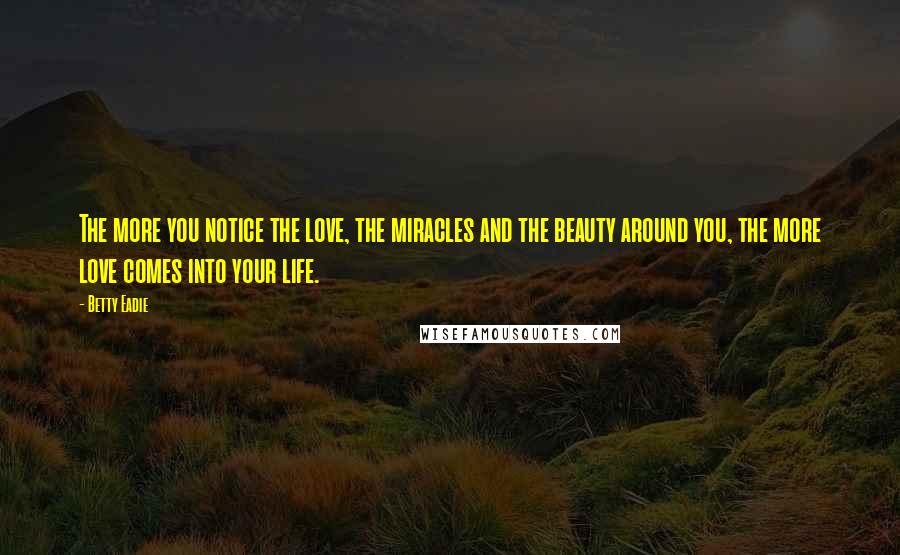 Betty Eadie Quotes: The more you notice the love, the miracles and the beauty around you, the more love comes into your life.