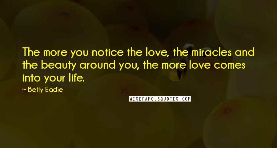 Betty Eadie Quotes: The more you notice the love, the miracles and the beauty around you, the more love comes into your life.