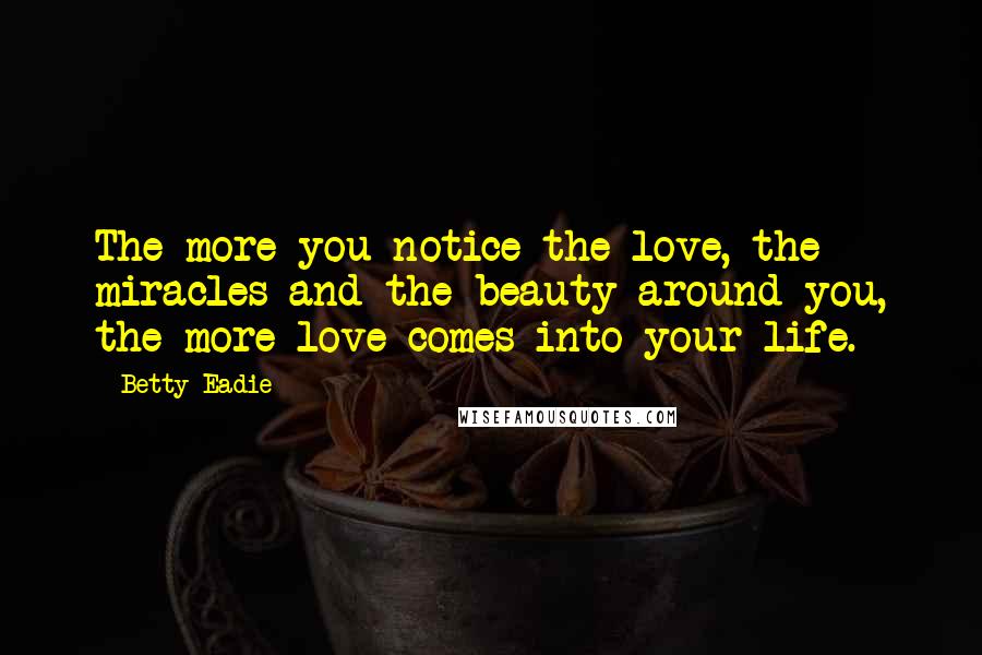 Betty Eadie Quotes: The more you notice the love, the miracles and the beauty around you, the more love comes into your life.