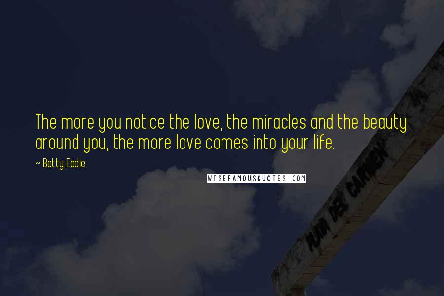 Betty Eadie Quotes: The more you notice the love, the miracles and the beauty around you, the more love comes into your life.