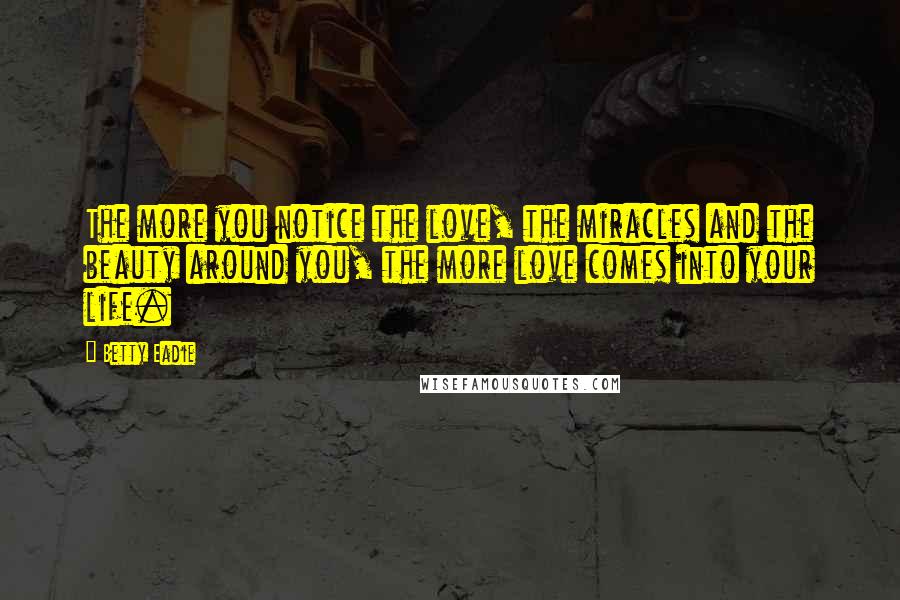 Betty Eadie Quotes: The more you notice the love, the miracles and the beauty around you, the more love comes into your life.