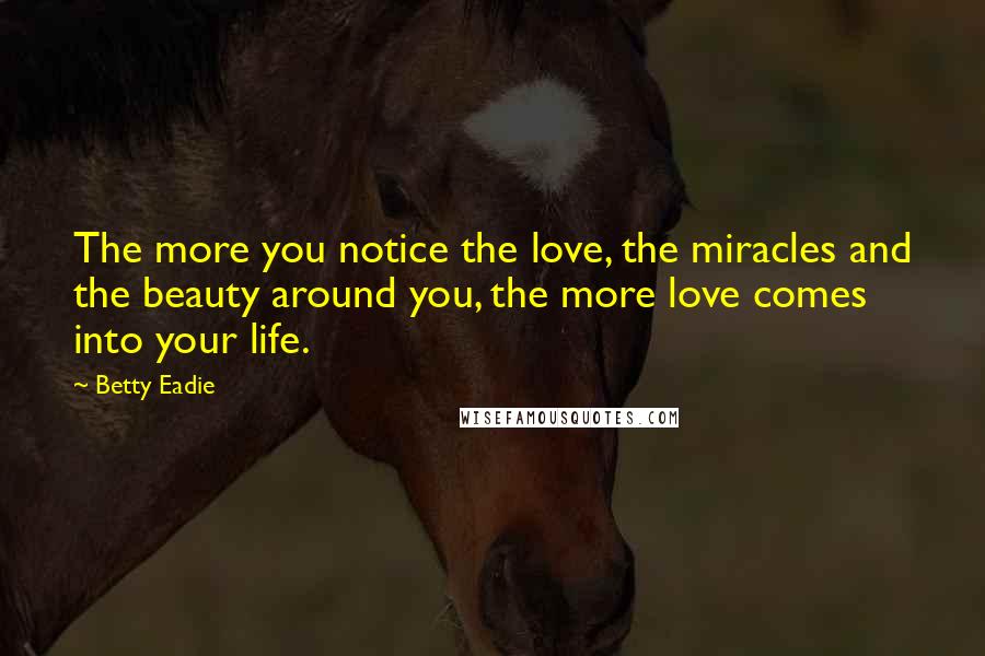 Betty Eadie Quotes: The more you notice the love, the miracles and the beauty around you, the more love comes into your life.