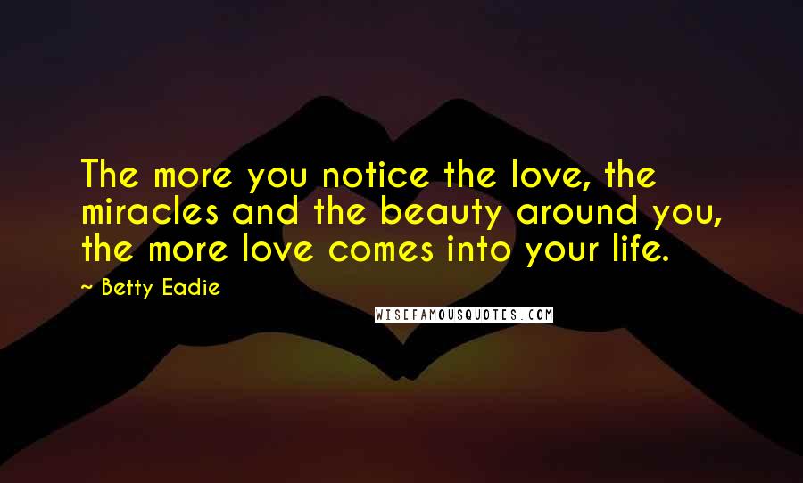 Betty Eadie Quotes: The more you notice the love, the miracles and the beauty around you, the more love comes into your life.