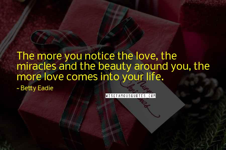 Betty Eadie Quotes: The more you notice the love, the miracles and the beauty around you, the more love comes into your life.