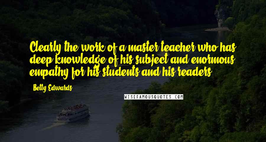 Betty Edwards Quotes: Clearly the work of a master teacher who has deep knowledge of his subject and enormous empathy for his students and his readers.