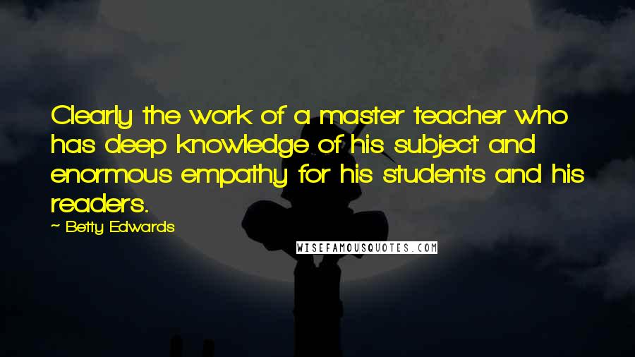 Betty Edwards Quotes: Clearly the work of a master teacher who has deep knowledge of his subject and enormous empathy for his students and his readers.