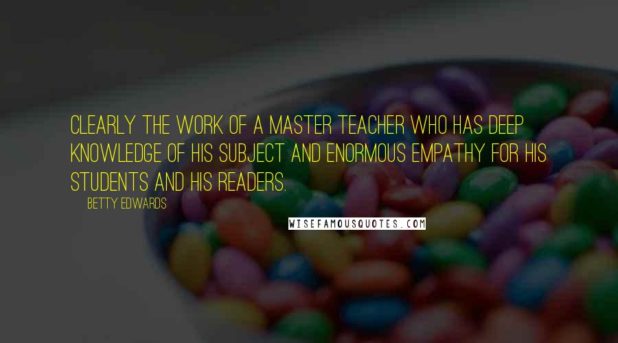 Betty Edwards Quotes: Clearly the work of a master teacher who has deep knowledge of his subject and enormous empathy for his students and his readers.