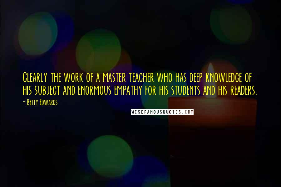 Betty Edwards Quotes: Clearly the work of a master teacher who has deep knowledge of his subject and enormous empathy for his students and his readers.