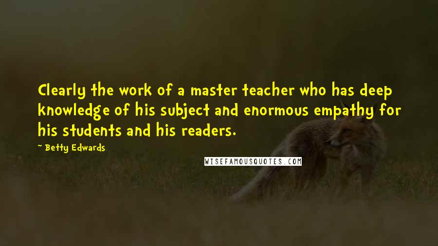 Betty Edwards Quotes: Clearly the work of a master teacher who has deep knowledge of his subject and enormous empathy for his students and his readers.