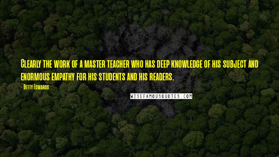 Betty Edwards Quotes: Clearly the work of a master teacher who has deep knowledge of his subject and enormous empathy for his students and his readers.