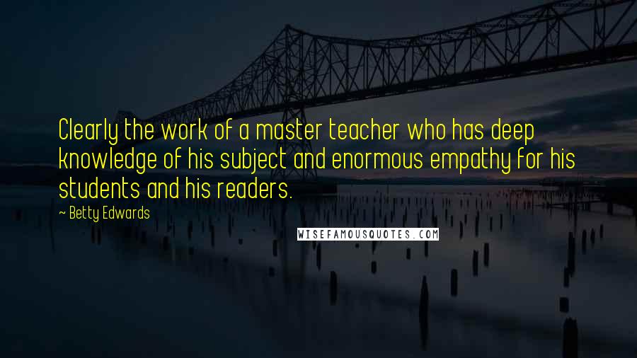 Betty Edwards Quotes: Clearly the work of a master teacher who has deep knowledge of his subject and enormous empathy for his students and his readers.