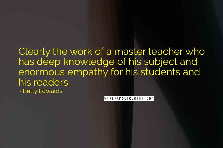 Betty Edwards Quotes: Clearly the work of a master teacher who has deep knowledge of his subject and enormous empathy for his students and his readers.