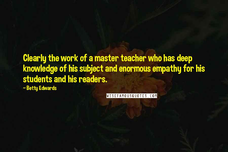 Betty Edwards Quotes: Clearly the work of a master teacher who has deep knowledge of his subject and enormous empathy for his students and his readers.
